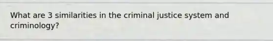 What are 3 similarities in the criminal justice system and criminology?