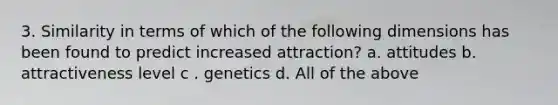 3. Similarity in terms of which of the following dimensions has been found to predict increased attraction? a. attitudes b. attractiveness level c . genetics d. All of the above