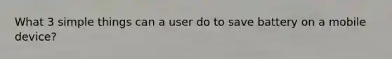 What 3 simple things can a user do to save battery on a mobile device?