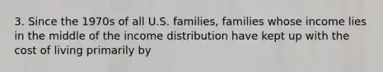 3. Since the 1970s of all U.S. families, families whose income lies in the middle of the income distribution have kept up with the cost of living primarily by