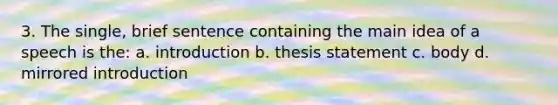 3. The single, brief sentence containing the main idea of a speech is the: a. introduction b. thesis statement c. body d. mirrored introduction