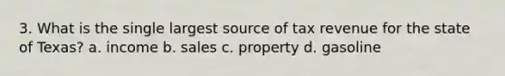 3. What is the single largest source of tax revenue for the state of Texas? a. income b. sales c. property d. gasoline