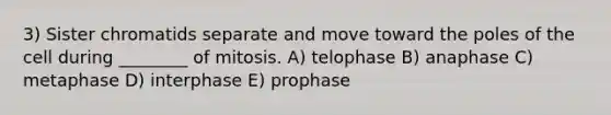 3) Sister chromatids separate and move toward the poles of the cell during ________ of mitosis. A) telophase B) anaphase C) metaphase D) interphase E) prophase