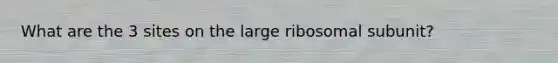 What are the 3 sites on the large ribosomal subunit?