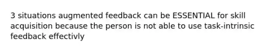 3 situations augmented feedback can be ESSENTIAL for skill acquisition because the person is not able to use task-intrinsic feedback effectivly