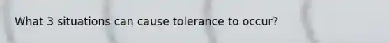 What 3 situations can cause tolerance to occur?