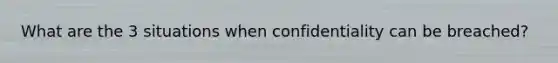 What are the 3 situations when confidentiality can be breached?