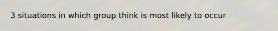 3 situations in which group think is most likely to occur