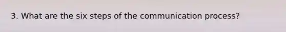 3. What are the six steps of the communication process?