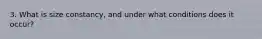 3. What is size constancy, and under what conditions does it occur?