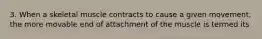 3. When a skeletal muscle contracts to cause a given movement, the more movable end of attachment of the muscle is termed its