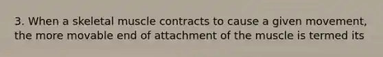 3. When a skeletal muscle contracts to cause a given movement, the more movable end of attachment of the muscle is termed its