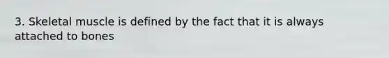3. Skeletal muscle is defined by the fact that it is always attached to bones