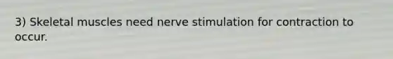 3) Skeletal muscles need nerve stimulation for contraction to occur.