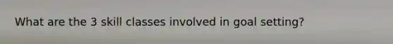 What are the 3 skill classes involved in goal setting?