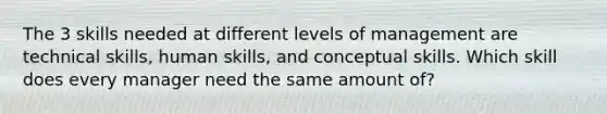 The 3 skills needed at different levels of management are technical skills, human skills, and conceptual skills. Which skill does every manager need the same amount of?