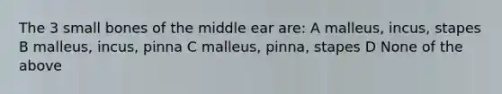 The 3 small bones of the middle ear are: A malleus, incus, stapes B malleus, incus, pinna C malleus, pinna, stapes D None of the above