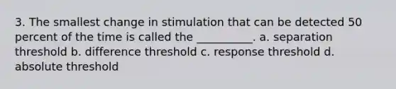 3. The smallest change in stimulation that can be detected 50 percent of the time is called the __________. a. separation threshold b. difference threshold c. response threshold d. absolute threshold