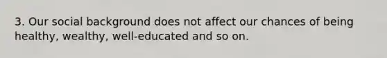 3. Our social background does not affect our chances of being healthy, wealthy, well-educated and so on.