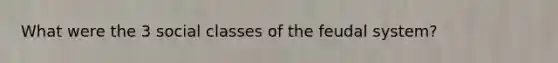 What were the 3 social classes of the feudal system?