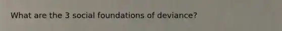 What are the 3 social foundations of deviance?