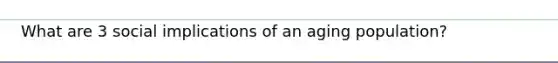 What are 3 social implications of an aging population?