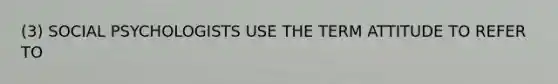(3) SOCIAL PSYCHOLOGISTS USE THE TERM ATTITUDE TO REFER TO