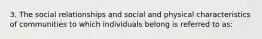 3. The social relationships and social and physical characteristics of communities to which individuals belong is referred to as: