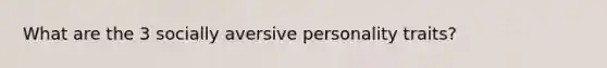 What are the 3 socially aversive personality traits?