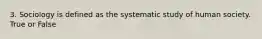 3. Sociology is defined as the systematic study of human society. True or False