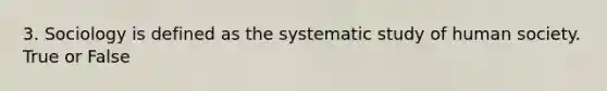 3. Sociology is defined as the systematic study of human society. True or False