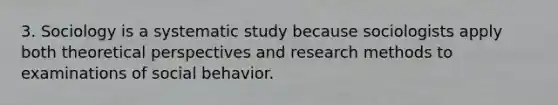 3. Sociology is a systematic study because sociologists apply both theoretical perspectives and research methods to examinations of social behavior.