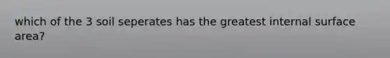 which of the 3 soil seperates has the greatest internal <a href='https://www.questionai.com/knowledge/kEtsSAPENL-surface-area' class='anchor-knowledge'>surface area</a>?