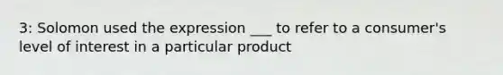 3: Solomon used the expression ___ to refer to a consumer's level of interest in a particular product