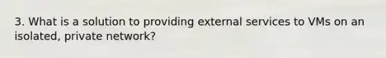 3. What is a solution to providing external services to VMs on an isolated, private network?