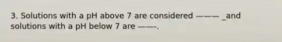 3. Solutions with a pH above 7 are considered ——— _and solutions with a pH below 7 are ——-.