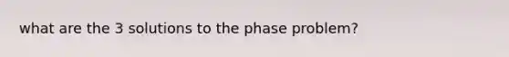 what are the 3 solutions to the phase problem?