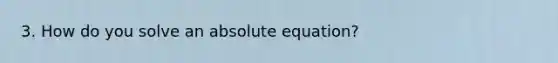 3. How do you solve an absolute equation?