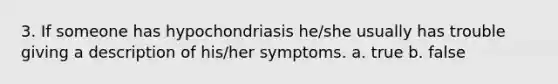 3. If someone has hypochondriasis he/she usually has trouble giving a description of his/her symptoms. a. true b. false