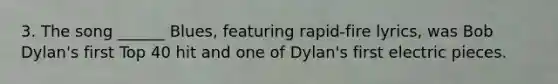 3. The song ______ Blues, featuring rapid-fire lyrics, was Bob Dylan's first Top 40 hit and one of Dylan's first electric pieces.