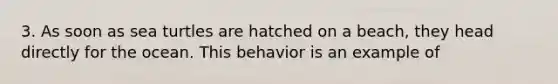 3. As soon as sea turtles are hatched on a beach, they head directly for the ocean. This behavior is an example of
