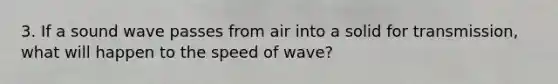 3. If a sound wave passes from air into a solid for transmission, what will happen to the speed of wave?