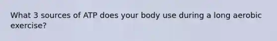 What 3 sources of ATP does your body use during a long aerobic exercise?