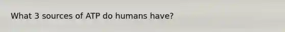 What 3 sources of ATP do humans have?