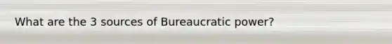 What are the 3 sources of Bureaucratic power?