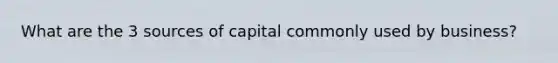 What are the 3 sources of capital commonly used by business?