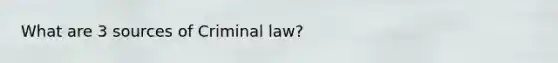 What are 3 sources of Criminal law?