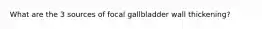 What are the 3 sources of focal gallbladder wall thickening?