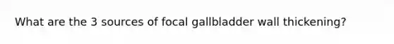 What are the 3 sources of focal gallbladder wall thickening?