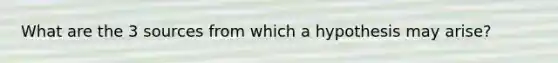 What are the 3 sources from which a hypothesis may arise?